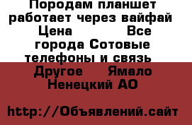 Породам планшет работает через вайфай › Цена ­ 5 000 - Все города Сотовые телефоны и связь » Другое   . Ямало-Ненецкий АО